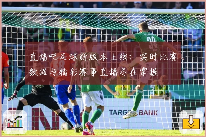 直播吧足球新版本上线：实时比赛数据与精彩赛事直播尽在掌握