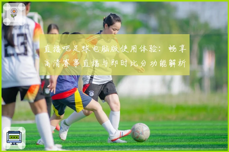 直播吧足球电脑版使用体验:畅享高清赛事直播与即时比分功能解析