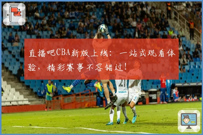 直播吧CBA新版上线：一站式观看体验，精彩赛事不容错过！