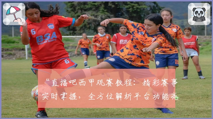 “直播吧西甲观赛教程：精彩赛事实时掌握，全方位解析平台功能亮点”