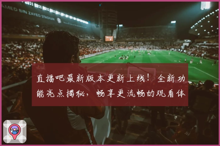 直播吧最新版本更新上线！全新功能亮点揭秘，畅享更流畅的观看体验