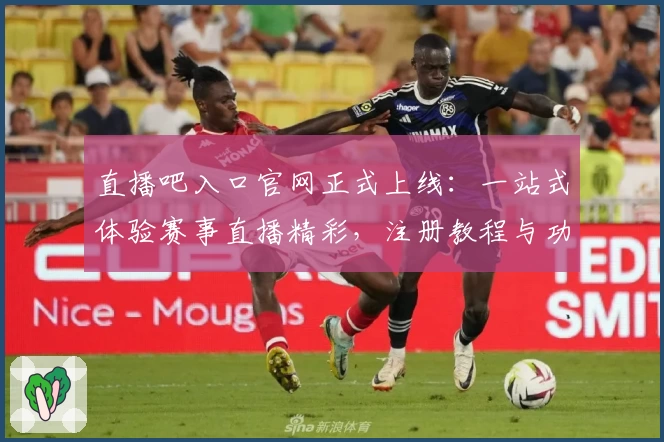 直播吧入口官网正式上线：一站式体验赛事直播精彩，注册教程与功能指南倾情奉上