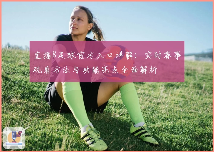 直播8足球官方入口详解：实时赛事观看方法与功能亮点全面解析