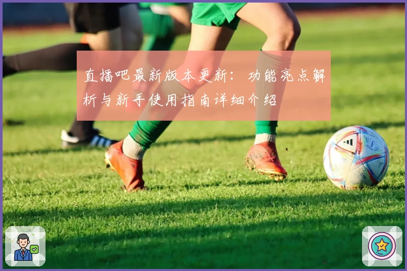 直播吧最新版本更新：功能亮点解析与新手使用指南详细介绍