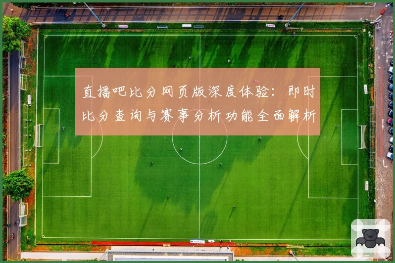 直播吧比分网页版深度体验：即时比分查询与赛事分析功能全面解析
