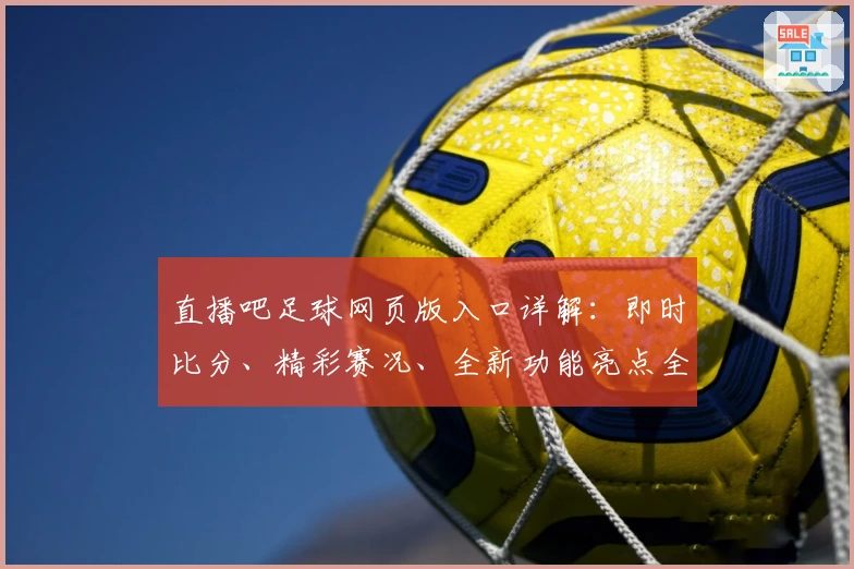 直播吧足球网页版入口详解：即时比分、精彩赛况、全新功能亮点全面解析