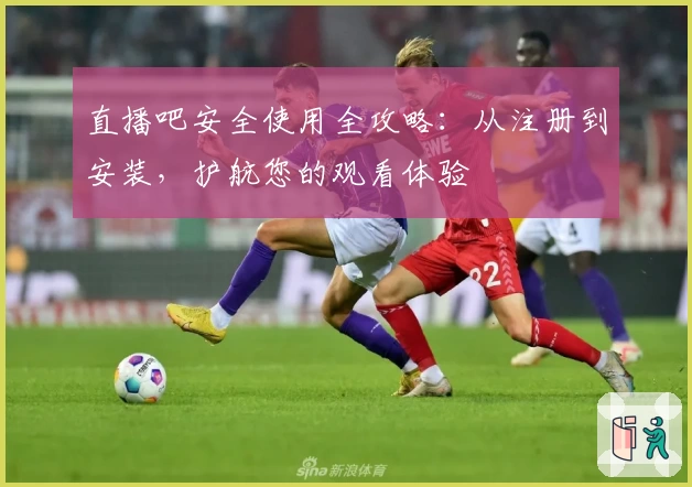 直播吧安全使用全攻略：从注册到安装，护航您的观看体验