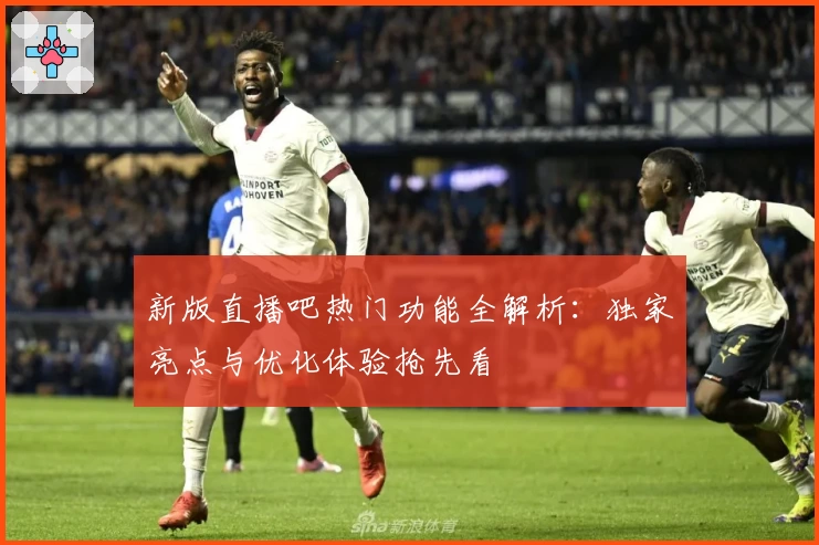 新版直播吧热门功能全解析：独家亮点与优化体验抢先看