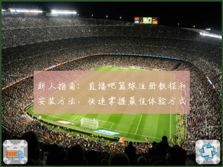 新人指南：直播吧篮球注册教程和安装方法，快速掌握最佳体验方式