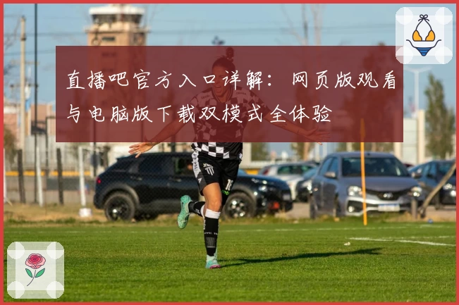 直播吧官方入口详解：网页版观看与电脑版下载双模式全体验