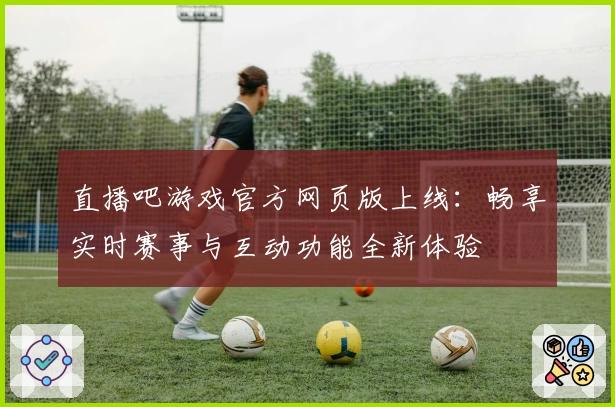 直播吧游戏官方网页版上线：畅享实时赛事与互动功能全新体验
