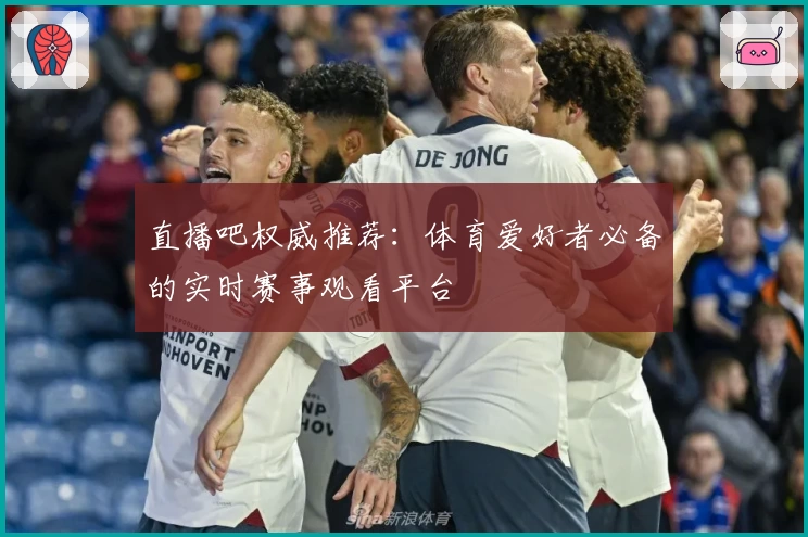 直播吧权威推荐:体育爱好者必备的实时赛事观看平台