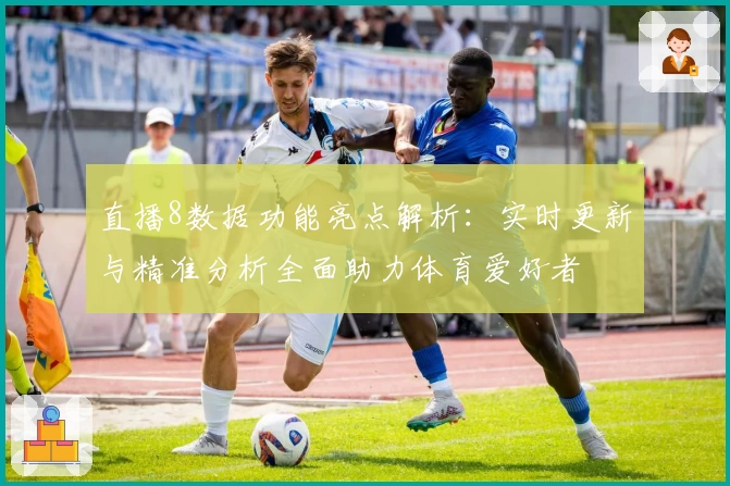 直播8数据功能亮点解析：实时更新与精准分析全面助力体育爱好者