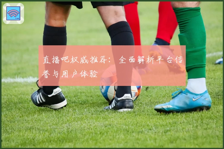 直播吧权威推荐：全面解析平台信誉与用户体验