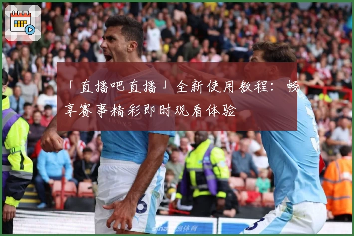 「直播吧直播」全新使用教程：畅享赛事精彩即时观看体验