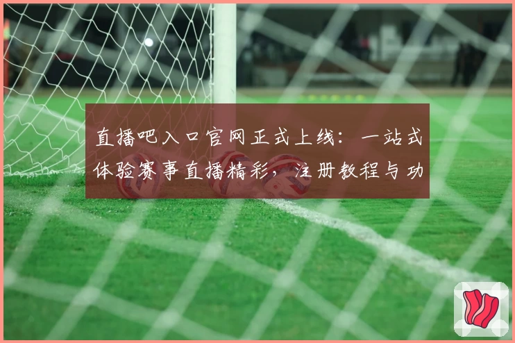 直播吧入口官网正式上线：一站式体验赛事直播精彩，注册教程与功能指南倾情奉上