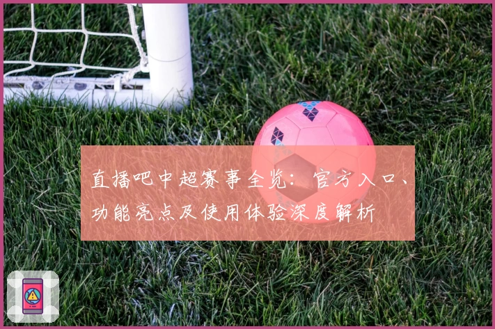 直播吧中超赛事全览：官方入口、功能亮点及使用体验深度解析