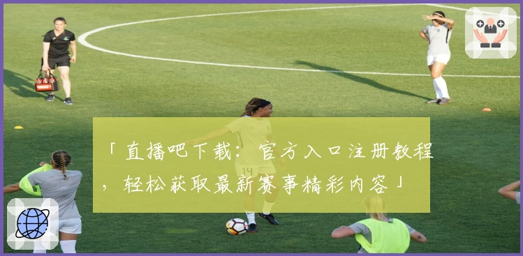 「直播吧下载：官方入口注册教程，轻松获取最新赛事精彩内容」