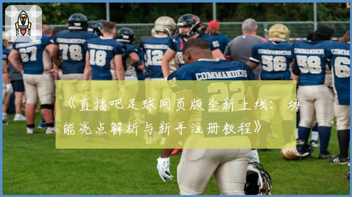 《直播吧足球网页版全新上线：功能亮点解析与新手注册教程》