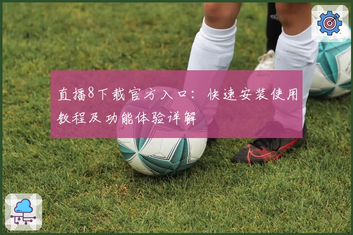 直播8下载官方入口：快速安装使用教程及功能体验详解