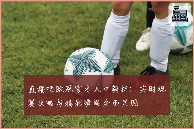直播吧欧冠官方入口解析：实时观赛攻略与精彩瞬间全面呈现