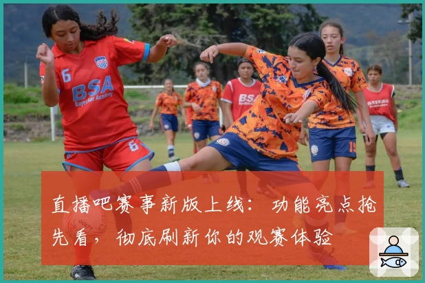 直播吧赛事新版上线:功能亮点抢先看,彻底刷新你的观赛体验