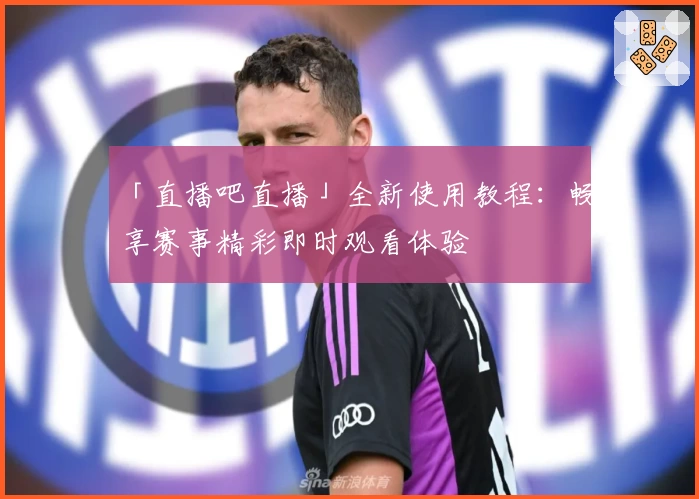 「直播吧直播」全新使用教程：畅享赛事精彩即时观看体验