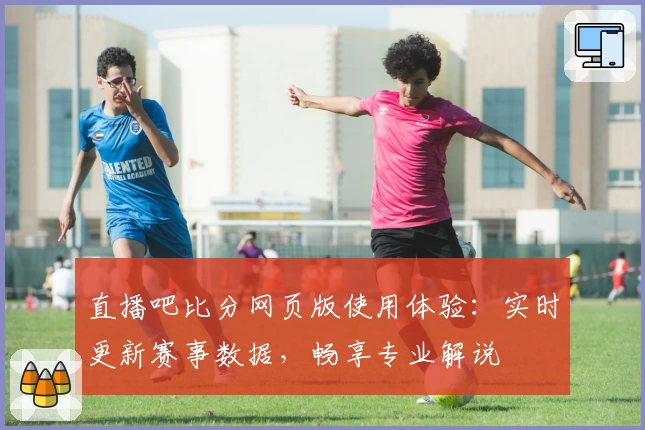 直播吧比分网页版使用体验：实时更新赛事数据，畅享专业解说