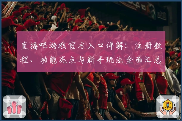 直播吧游戏官方入口详解：注册教程、功能亮点与新手玩法全面汇总