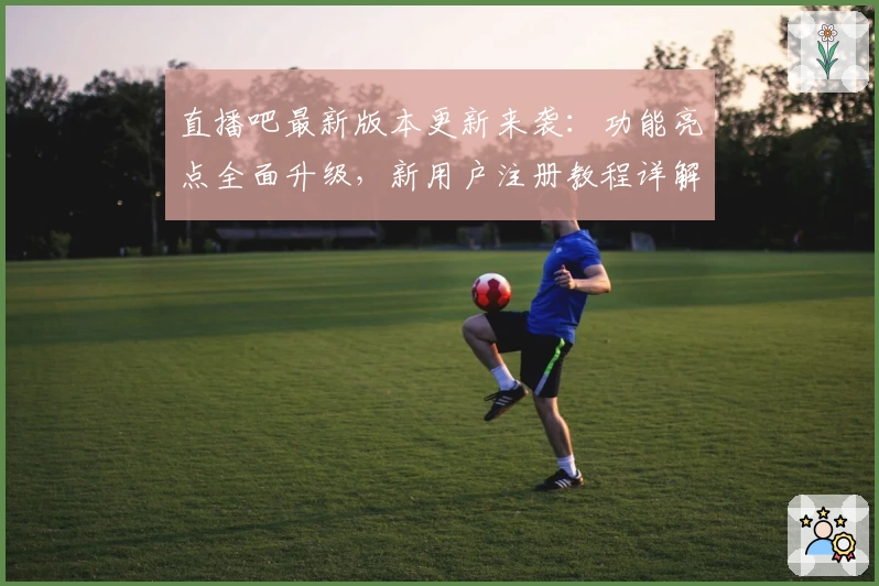 直播吧最新版本更新来袭:功能亮点全面升级,新用户注册教程详解!