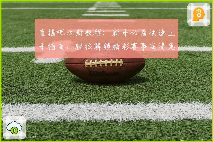 直播吧注册教程：新手必看快速上手指南，轻松解锁精彩赛事高清免费观看