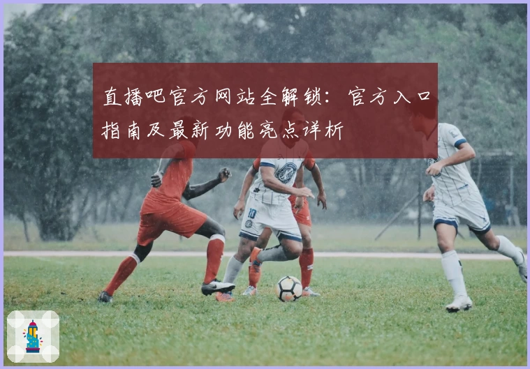 直播吧官方网站全解锁：官方入口指南及最新功能亮点详析