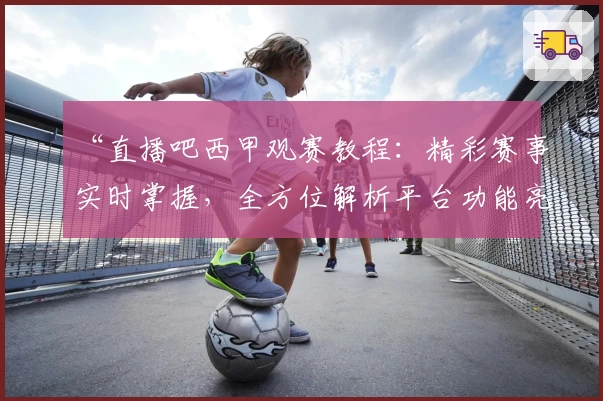 “直播吧西甲观赛教程：精彩赛事实时掌握，全方位解析平台功能亮点”