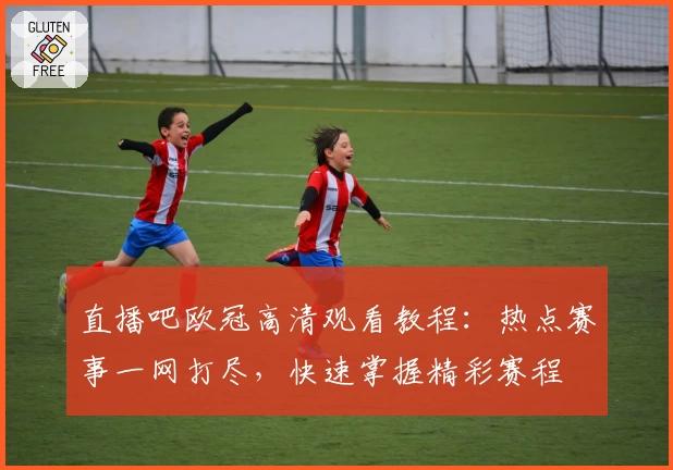直播吧欧冠高清观看教程：热点赛事一网打尽，快速掌握精彩赛程