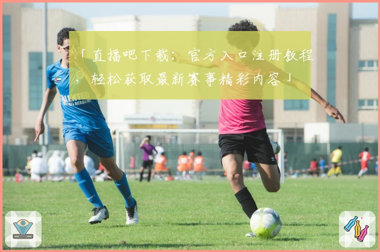 「直播吧下载：官方入口注册教程，轻松获取最新赛事精彩内容」