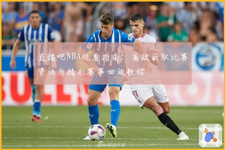 直播吧NBA观看指南：高效获取比赛资讯与精彩赛事回放教程