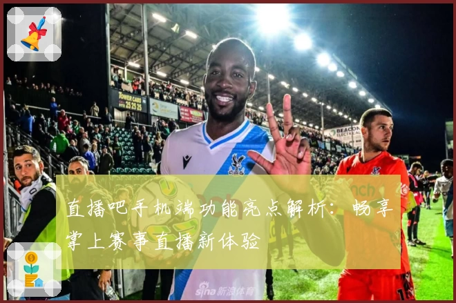 直播吧手机端功能亮点解析：畅享掌上赛事直播新体验