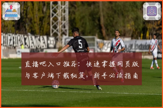 直播吧入口推荐：快速掌握网页版与客户端下载秘笈，新手必读指南