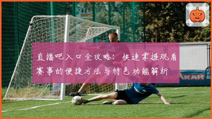 直播吧入口全攻略：快速掌握观看赛事的便捷方法与特色功能解析