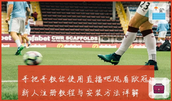 手把手教你使用直播吧观看欧冠：新人注册教程与安装方法详解