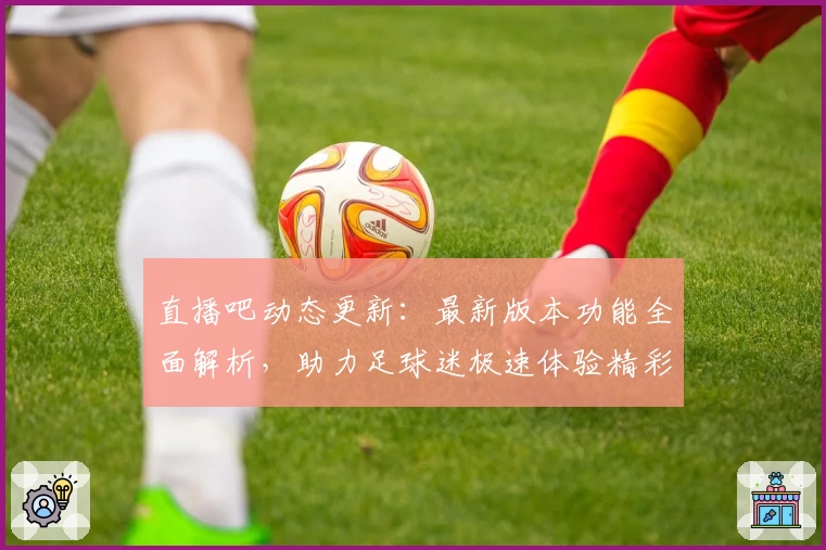 直播吧动态更新:最新版本功能全面解析,助力足球迷极速体验精彩比赛