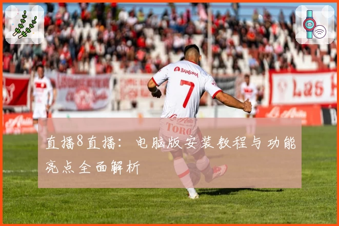 直播8直播：电脑版安装教程与功能亮点全面解析