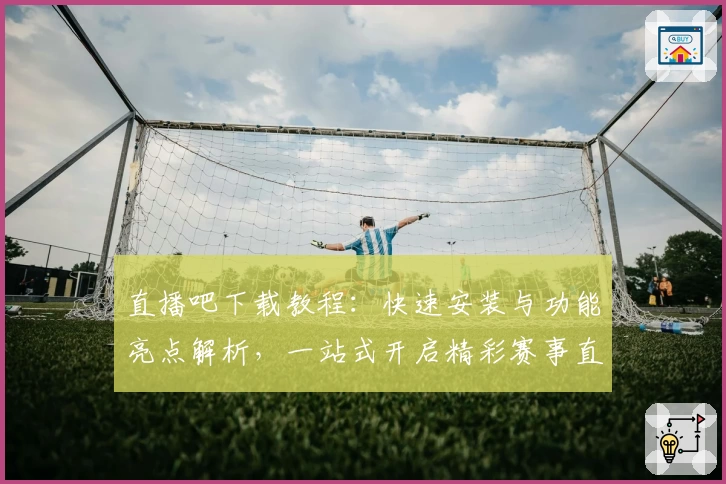 直播吧下载教程：快速安装与功能亮点解析，一站式开启精彩赛事直播体验