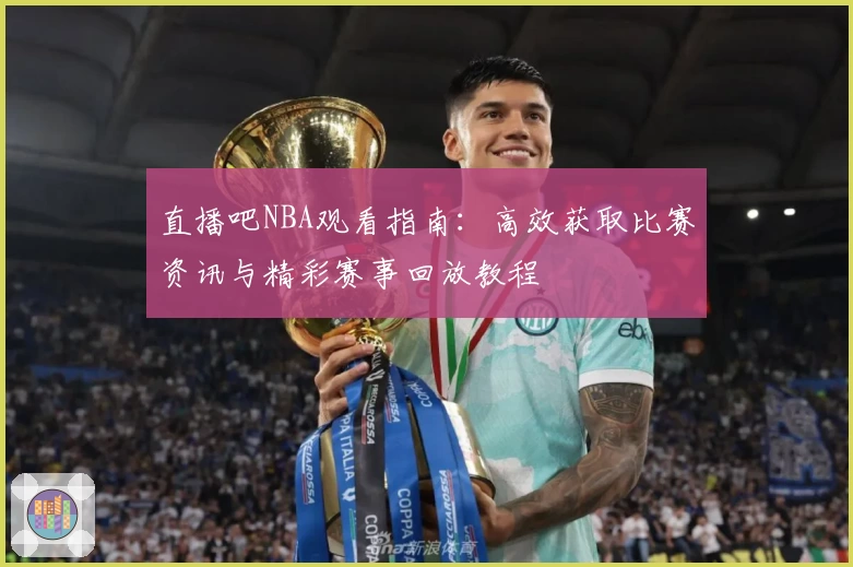 直播吧NBA观看指南：高效获取比赛资讯与精彩赛事回放教程