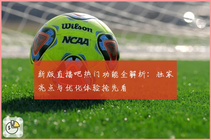 新版直播吧热门功能全解析：独家亮点与优化体验抢先看