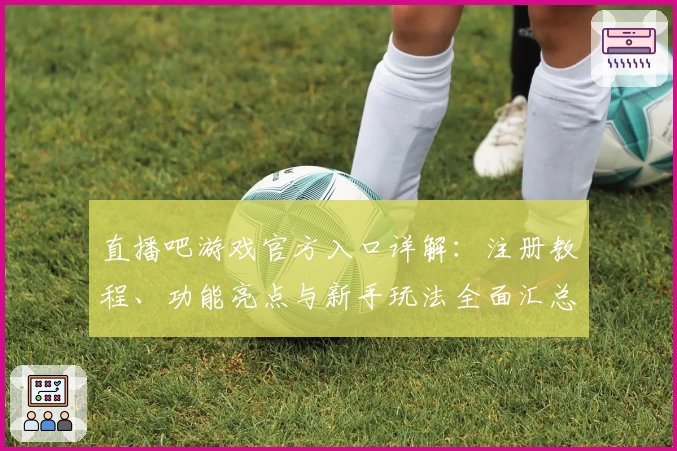 直播吧游戏官方入口详解：注册教程、功能亮点与新手玩法全面汇总