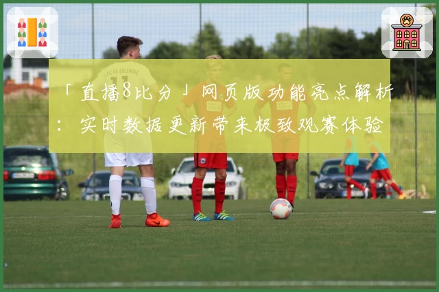 「直播8比分」网页版功能亮点解析：实时数据更新带来极致观赛体验